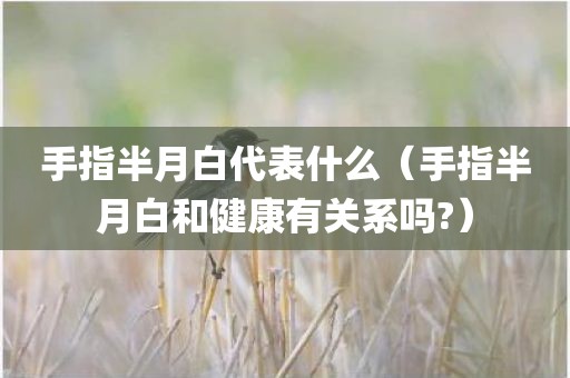 手指半月白代表什么（手指半月白和健康有关系吗?）