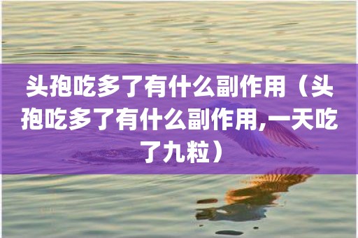头孢吃多了有什么副作用（头孢吃多了有什么副作用,一天吃了九粒）