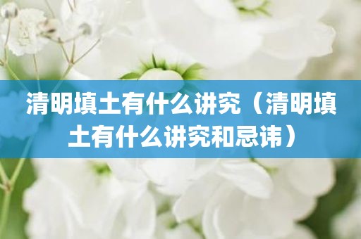 清明填土有什么讲究（清明填土有什么讲究和忌讳）