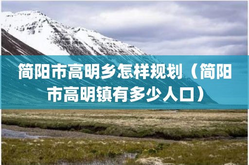 简阳市高明乡怎样规划（简阳市高明镇有多少人口）