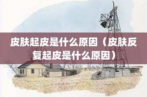 皮肤起皮是什么原因（皮肤反复起皮是什么原因）