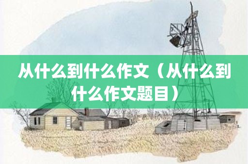 从什么到什么作文（从什么到什么作文题目）