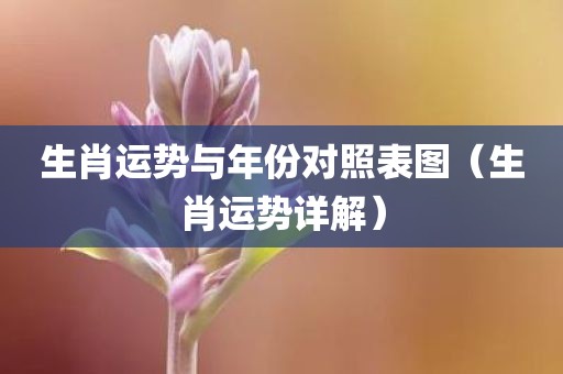 生肖运势与年份对照表图（生肖运势详解）