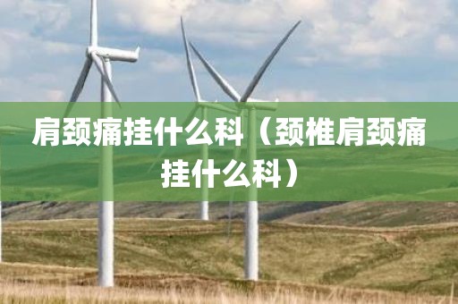 肩颈痛挂什么科（颈椎肩颈痛挂什么科）