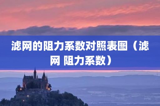 滤网的阻力系数对照表图（滤网 阻力系数）