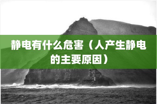 静电有什么危害（人产生静电的主要原因）