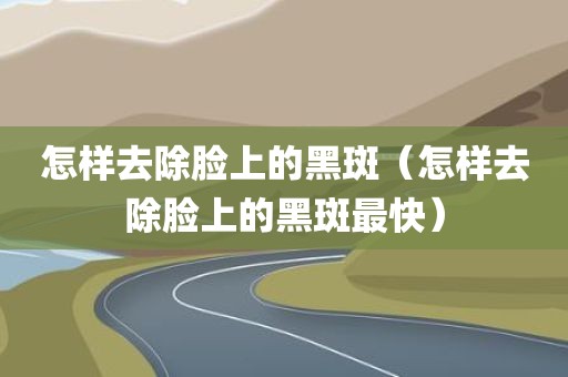 怎样去除脸上的黑斑（怎样去除脸上的黑斑最快）