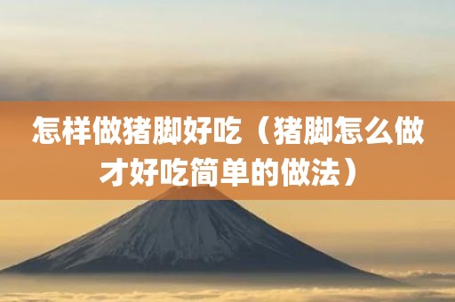怎样做猪脚好吃（猪脚怎么做才好吃简单的做法）
