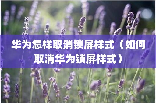 华为怎样取消锁屏样式（如何取消华为锁屏样式）