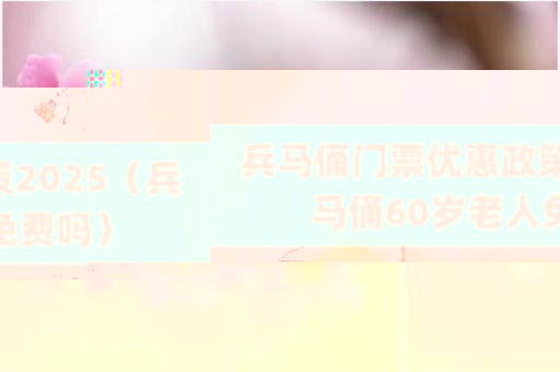 兵马俑门票优惠政策2025（兵马俑60岁老人免费吗）