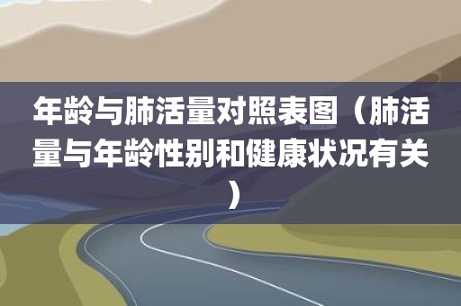 年龄与肺活量对照表图（肺活量与年龄性别和健康状况有关）