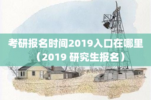考研报名时间2019入口在哪里（2019 研究生报名）
