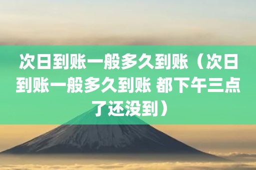 次日到账一般多久到账(次日到账一般多久到账 都下午三点了还没到) 次日到账一般多久到账(次日到账一般多久到账 都下午三点了还没到)
