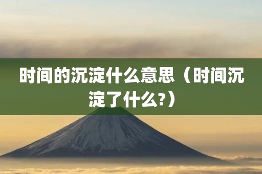 时间的沉淀什么意思(时间沉淀了什么?) 时间的沉淀什么意思(时间沉淀了什么?)
