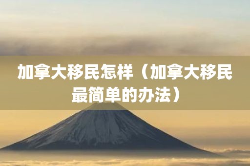 加拿大移民怎样（加拿大移民最简单的办法）