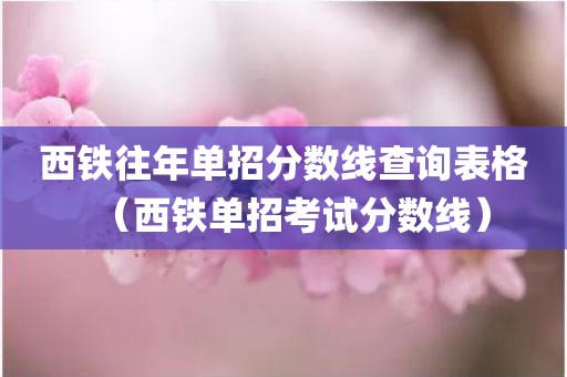西铁往年单招分数线查询表格（西铁单招考试分数线）