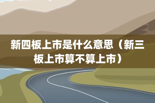 新四板上市是什么意思（新三板上市算不算上市）