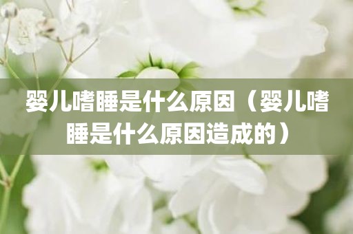 婴儿嗜睡是什么原因（婴儿嗜睡是什么原因造成的）