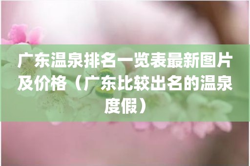 广东温泉排名一览表最新图片及价格（广东比较出名的温泉度假）