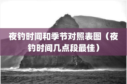 夜钓时间和季节对照表图（夜钓时间几点段最佳）