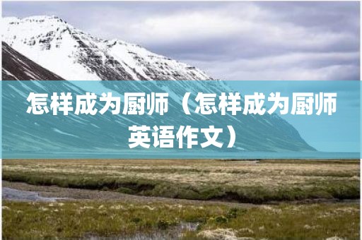 怎样成为厨师（怎样成为厨师英语作文）