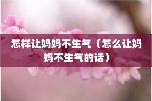 怎样让妈妈不生气（怎么让妈妈不生气的话）