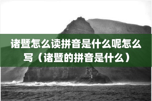诸暨怎么读拼音是什么呢怎么写（诸暨的拼音是什么）