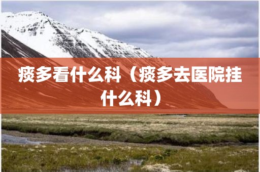 痰多看什么科（痰多去医院挂什么科）