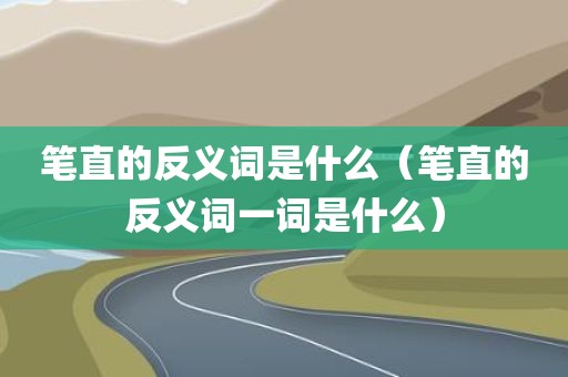 笔直的反义词是什么（笔直的反义词一词是什么）
