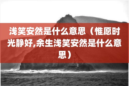 浅笑安然是什么意思（惟愿时光静好,余生浅笑安然是什么意思）