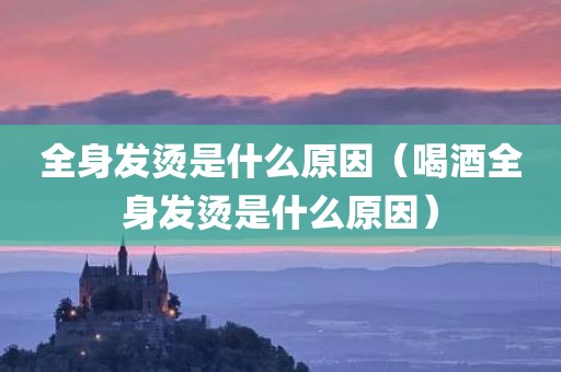 全身发烫是什么原因（喝酒全身发烫是什么原因）
