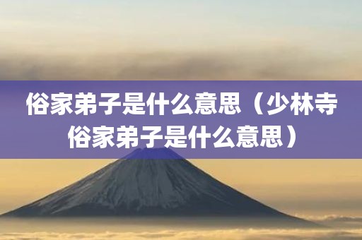 俗家弟子是什么意思（少林寺俗家弟子是什么意思）