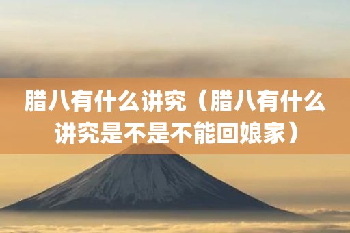 腊八有什么讲究（腊八有什么讲究是不是不能回娘家）