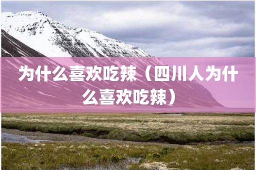 为什么喜欢吃辣（四川人为什么喜欢吃辣）