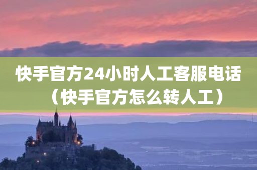 快手官方24小时人工客服电话(快手官方怎么转人工)