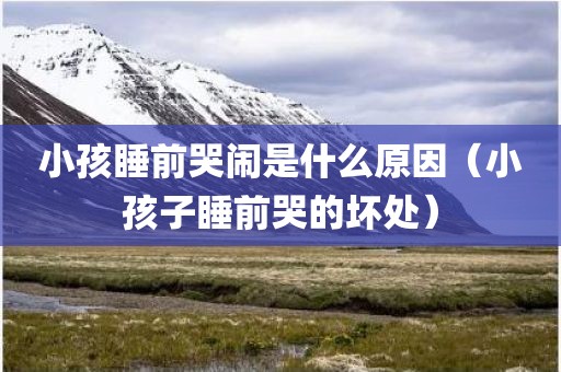 小孩睡前哭闹是什么原因(小孩子睡前哭的坏处) 小孩睡前哭闹是什么原因(小孩子睡前哭的坏处)
