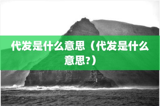 代发是什么意思（代发是什么意思?）