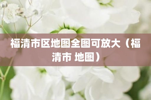 福清市区地图全图可放大（福清市 地图）