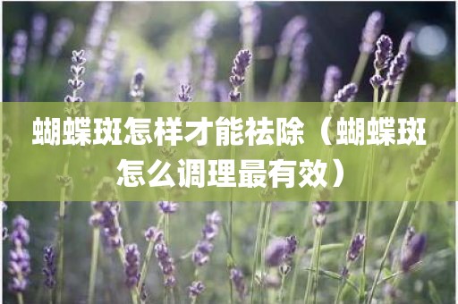 蝴蝶斑怎样才能祛除（蝴蝶斑怎么调理最有效）