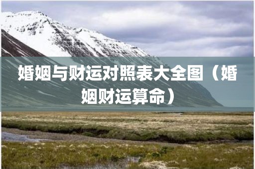 婚姻与财运对照表大全图（婚姻财运算命）