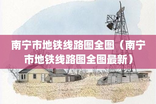 南宁市地铁线路图全图（南宁市地铁线路图全图最新）