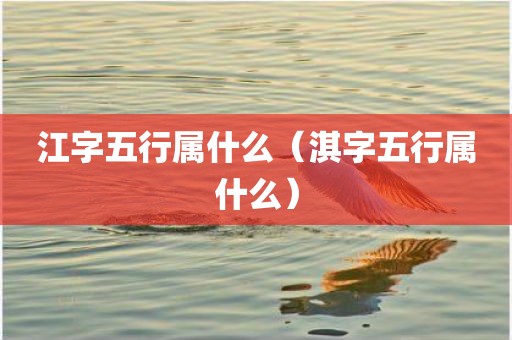 江字五行属什么（淇字五行属什么）