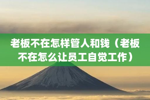 老板不在怎样管人和钱（老板不在怎么让员工自觉工作）