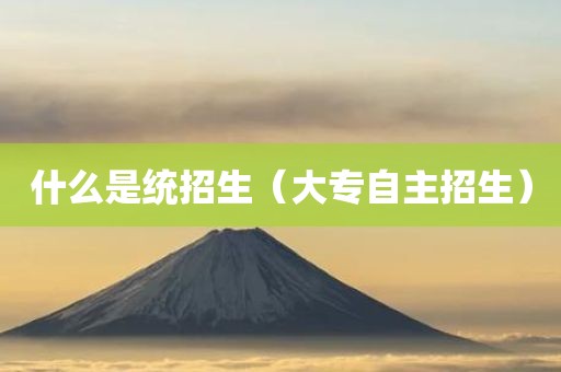 什么是统招生（大专自主招生）