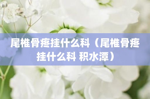 尾椎骨疼挂什么科（尾椎骨疼挂什么科 积水潭）