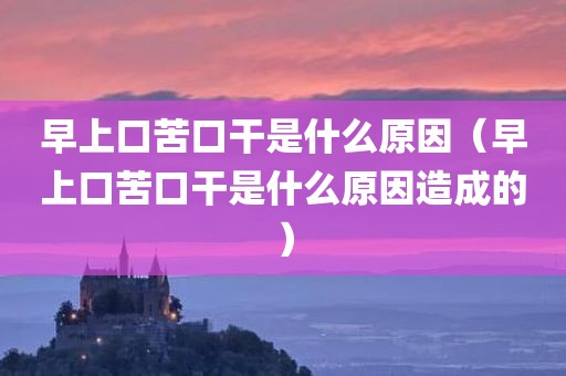 早上口苦口干是什么原因（早上口苦口干是什么原因造成的）