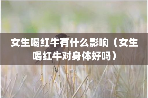 女生喝红牛有什么影响(女生喝红牛对身体好吗)