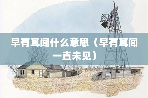 早有耳闻什么意思（早有耳闻一直未见）