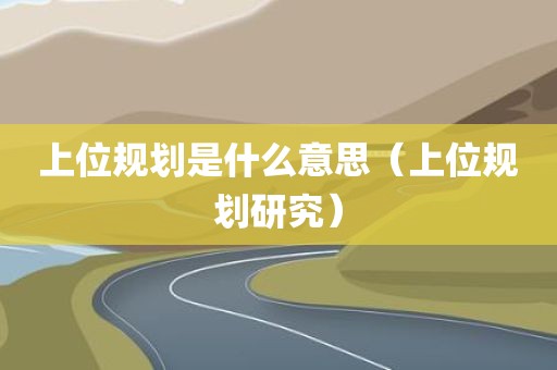 上位规划是什么意思（上位规划研究）