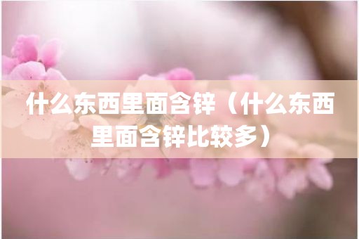 什么东西里面含锌（什么东西里面含锌比较多）